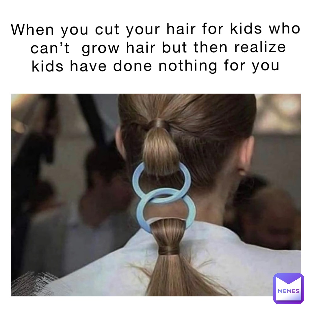 When you cut your hair for kids who can’t grow hair but then realize ...