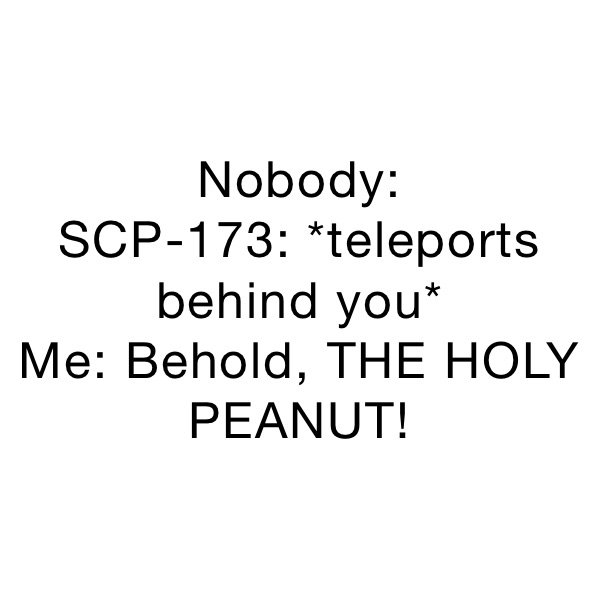 Nobody:
SCP-173: *teleports behind you*
Me: Behold, THE HOLY PEANUT!