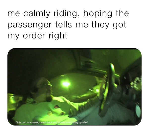 me calmly riding, hoping the passenger tells me they got my order right