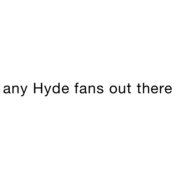 any Hyde fans out there