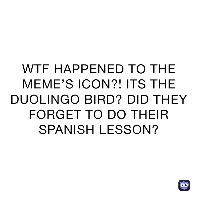 WTF HAPPENED TO THE MEME’S ICON?! ITS THE DUOLINGO BIRD? DID THEY FORGET TO DO THEIR SPANISH LESSON?