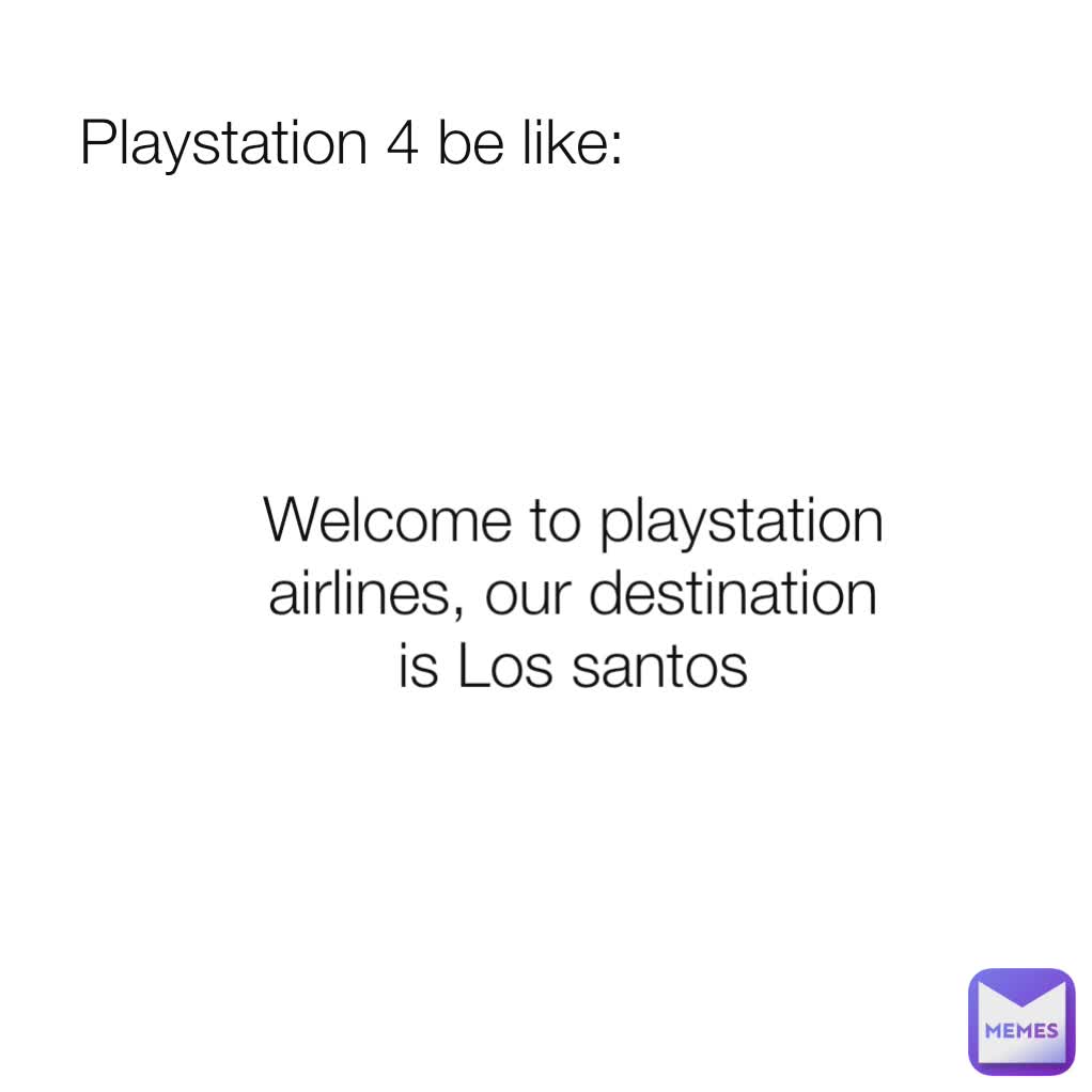 Playstation 4 be like: Welcome to playstation airlines, our destination is Los santos
