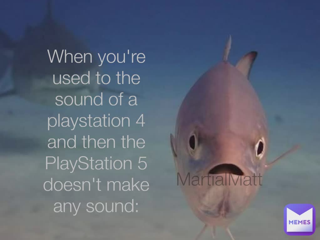 When you always hear the noise of a ps4 and th ps5 makes no noise at all: When you're used to the sound of a playstation 4 and then the PlayStation 5 doesn't make any sound: MartialMatt 