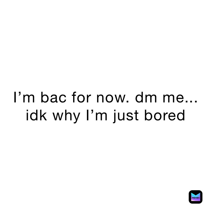 I’m bac for now. dm me... idk why I’m just bored