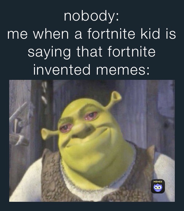 nobody:
me when a fortnite kid is 
saying that fortnite invented memes: