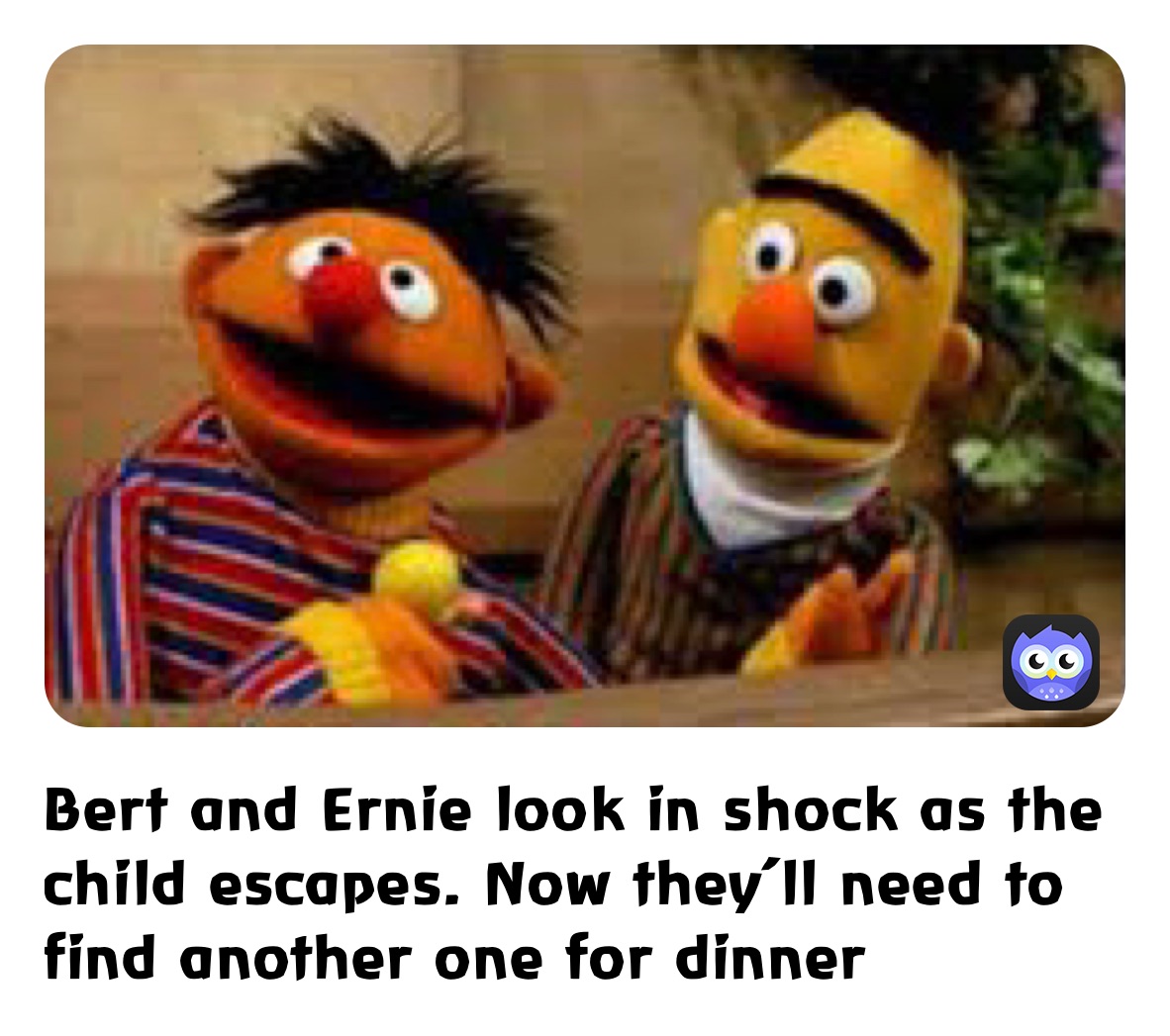 Bert and Ernie look in shock as the child escapes. Now they’ll need to find another one for dinner