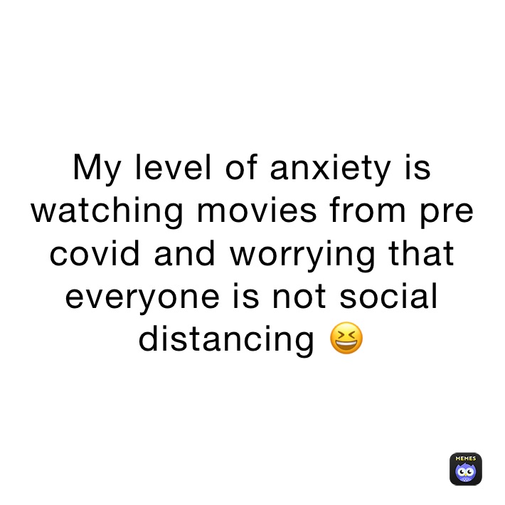 My level of anxiety is watching movies from pre covid and worrying that everyone is not social distancing 😆