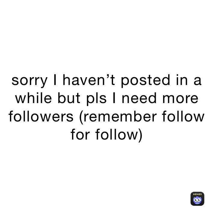 sorry I haven’t posted in a while but pls I need more followers (remember follow for follow)