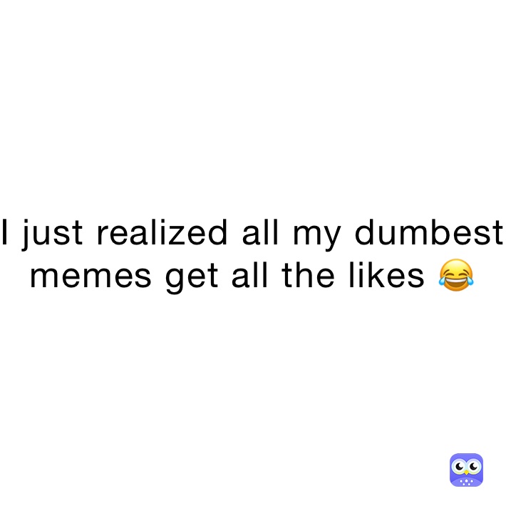 I just realized all my dumbest memes get all the likes 😂 