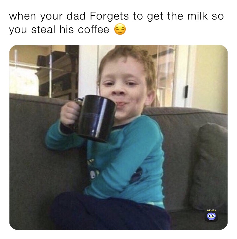 when your dad Forgets to get the milk so you steal his coffee 😏￼