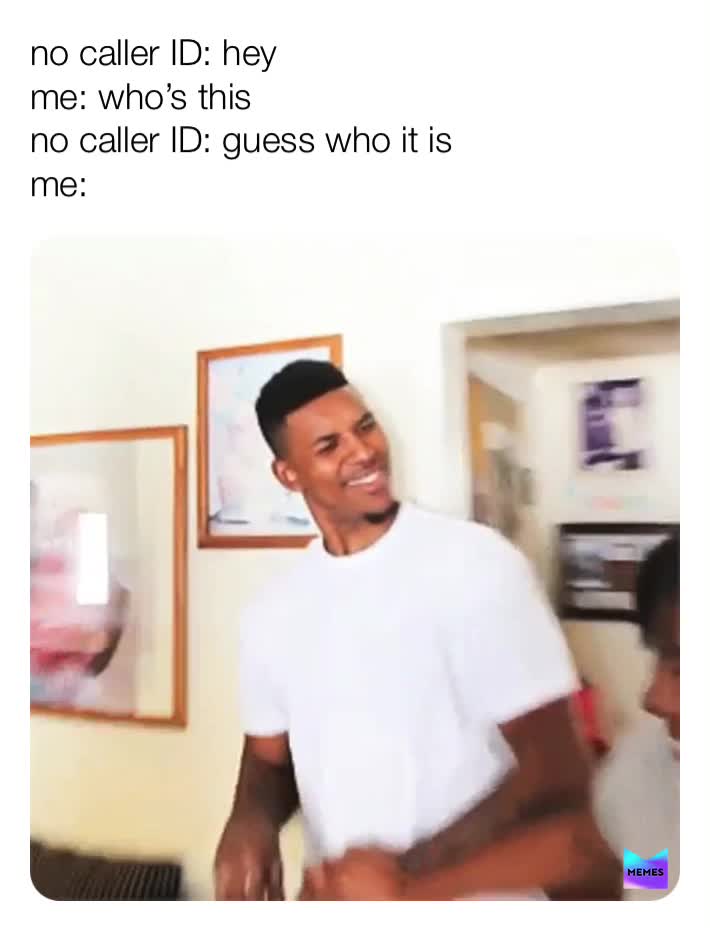 This happens all the time to me, like bitch I ain’t guessing haha