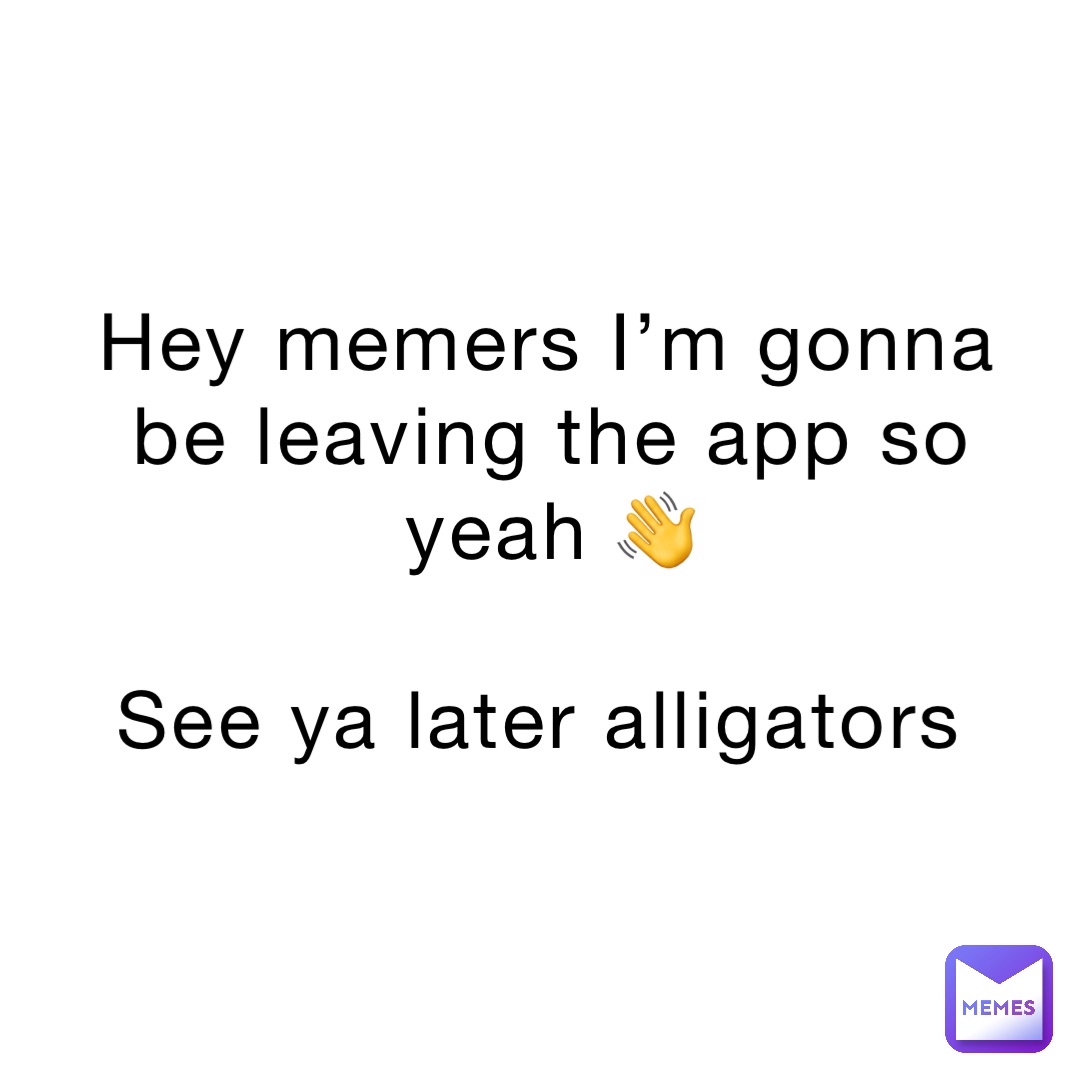 Hey memers I’m gonna be leaving the app so yeah 👋 See ya later ...