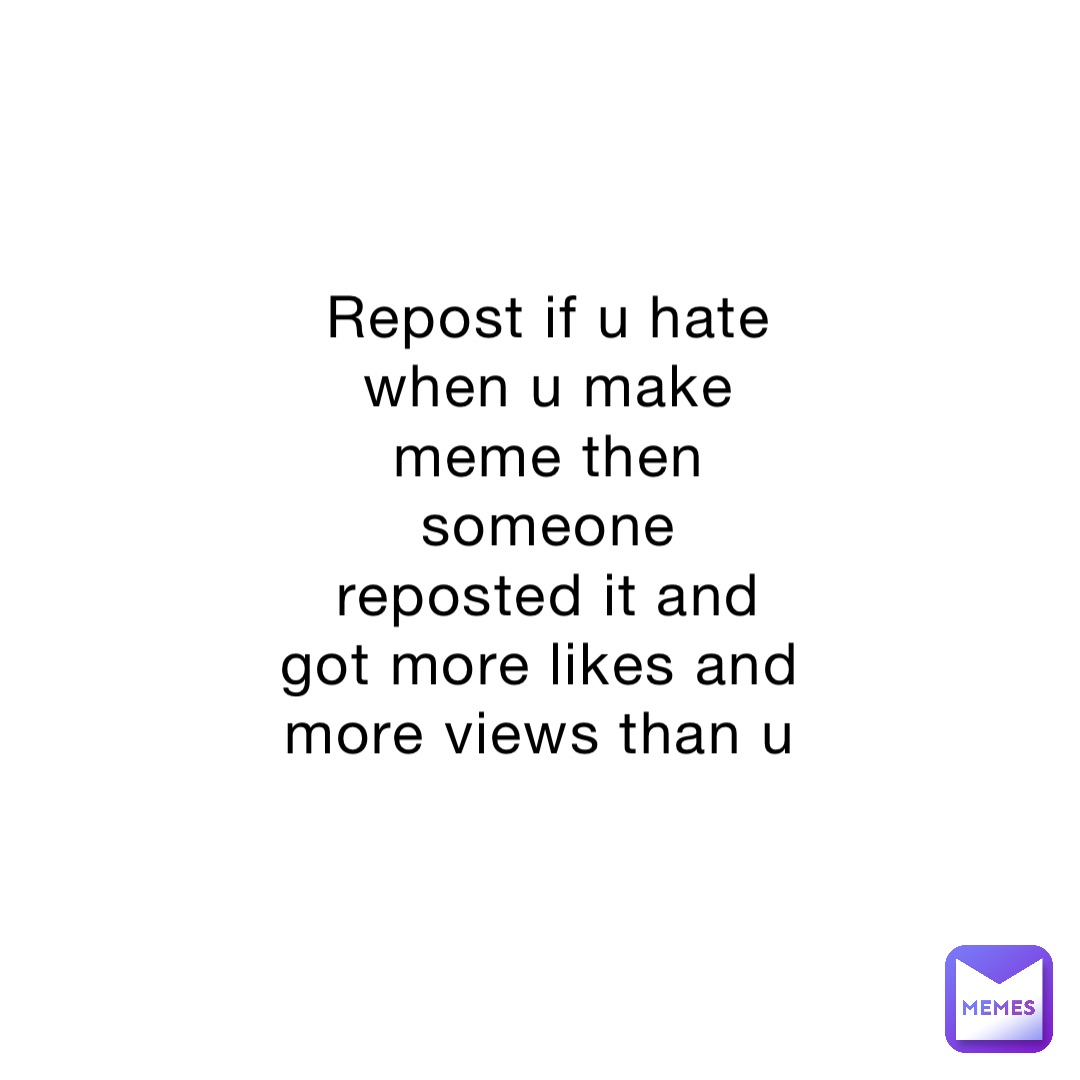 Repost if u hate when u make meme then someone reposted it and got more likes and more views than u
