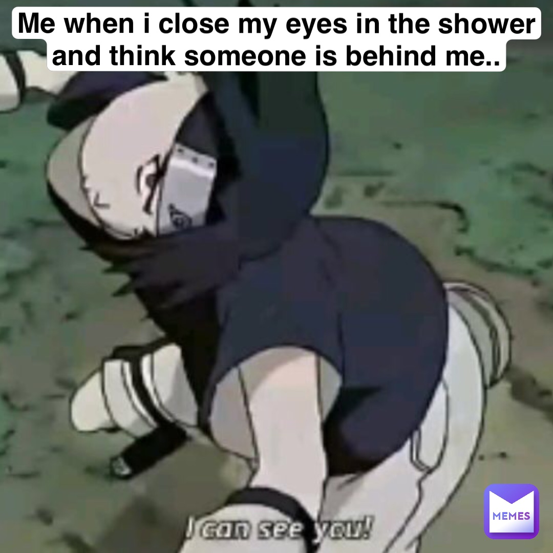 ME WHEN I CLOSE MY EYES IN THE SHOWER AND THINK SOMEONE IS BEHIND ME..