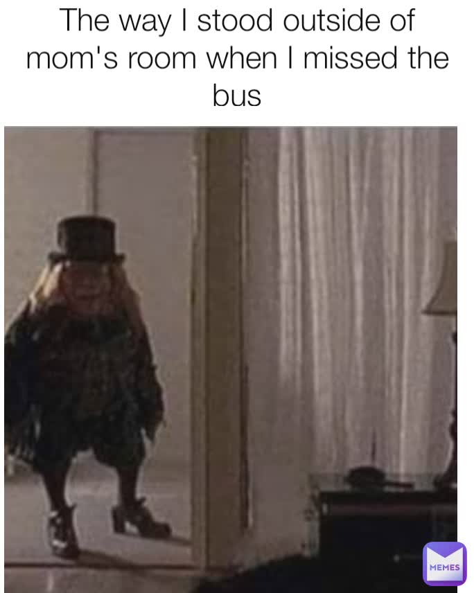 The way I stood outside of mom's room when I missed the bus