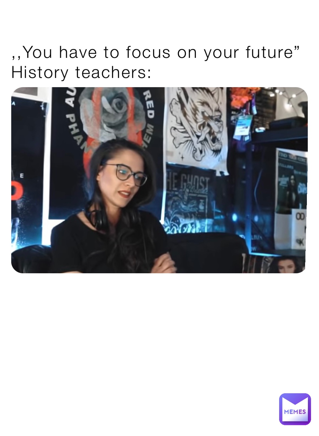 ,,You have to focus on your future”
History teachers: Futu- what? 
I never heard that before