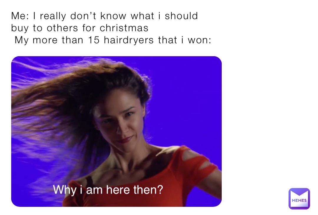 Me: I really don’t know what i should buy to others for christmas
 My more than 15 hairdryers that i won: Why i am here then?