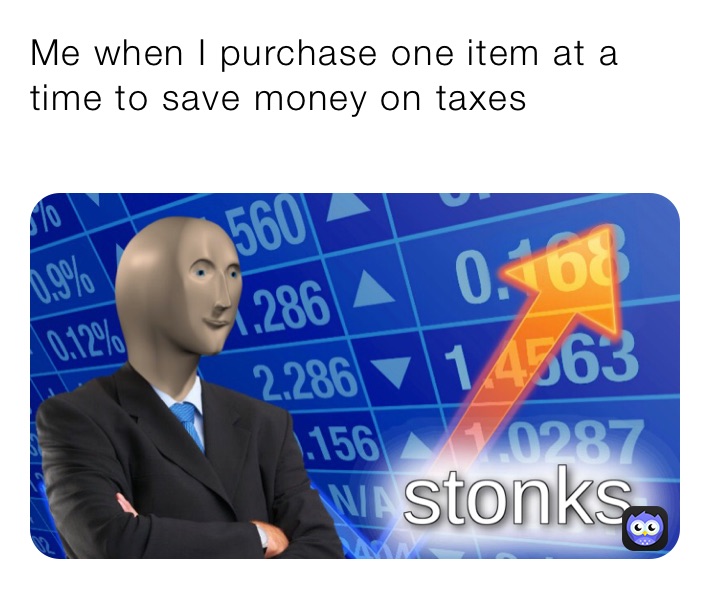 Me when I purchase one item at a time to save money on taxes
