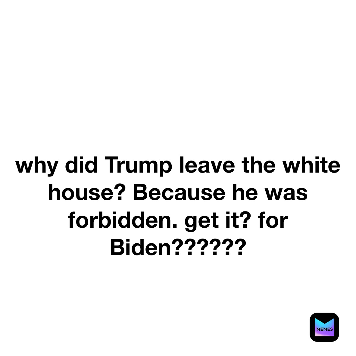 

why did Trump leave the white house? Because he was forbidden. get it? for Biden??????