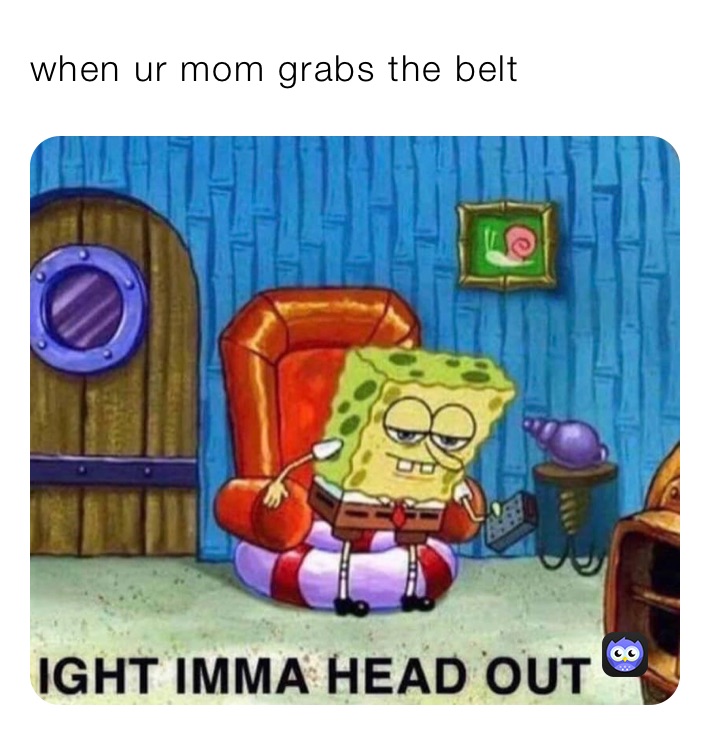 when ur mom grabs the belt