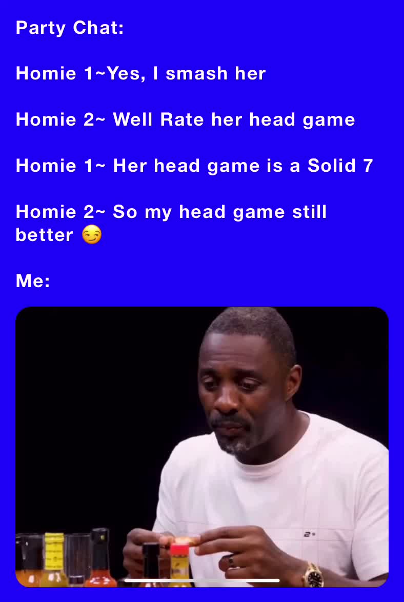 Party Chat: Homie 1~Yes, I smash her Homie 2~ Well Rate her head game Homie  1~ Her head game is a Solid 7 Homie 2~ So my head game still better 😏 Me:  | @BlueWolfie | Memes