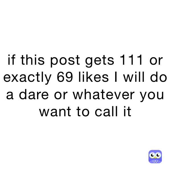 if this post gets 111 or exactly 69 likes I will do a dare or whatever you want to call it 