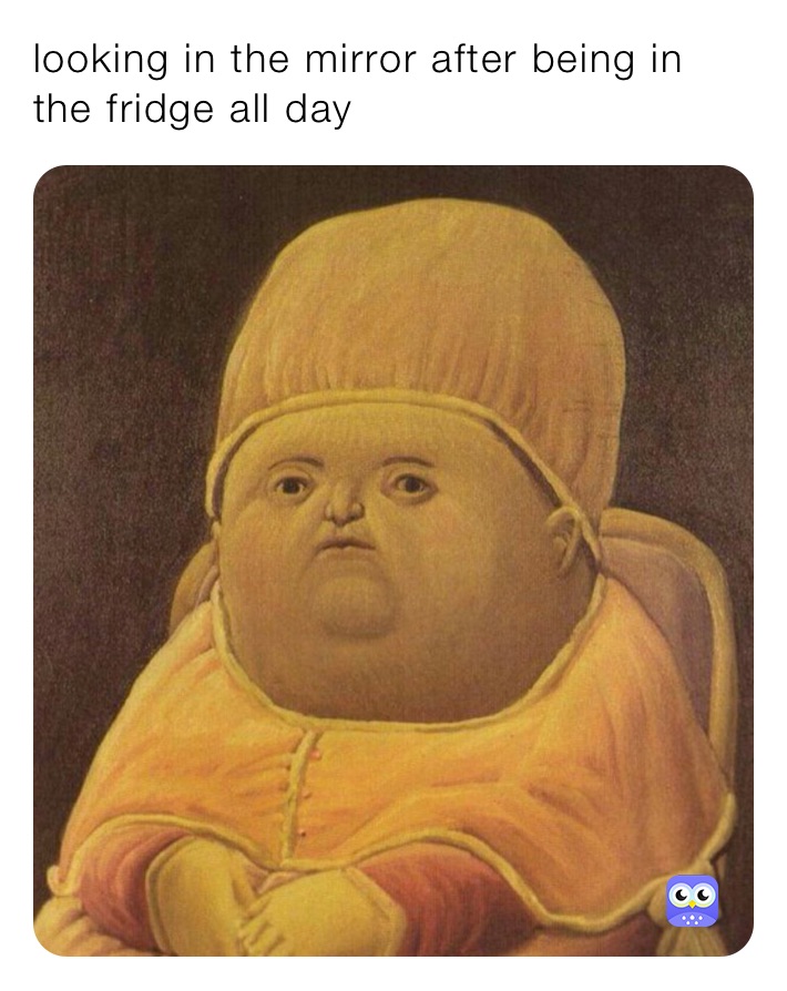 looking in the mirror after being in the fridge all day