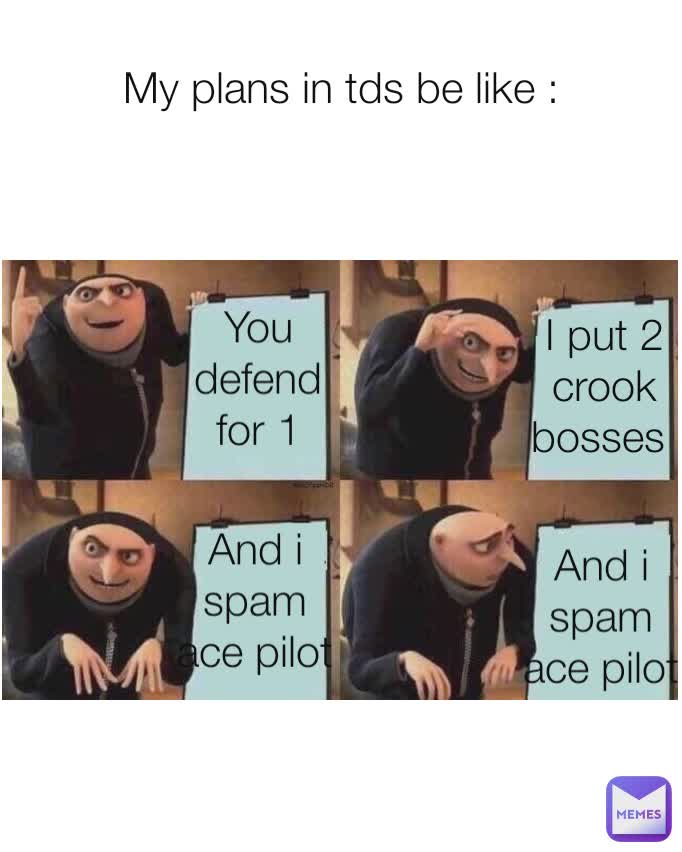 My plans in tds be like : You defend for 1 wave I put 2 crook bosses  And i spam ace pilot And i spam ace pilot
