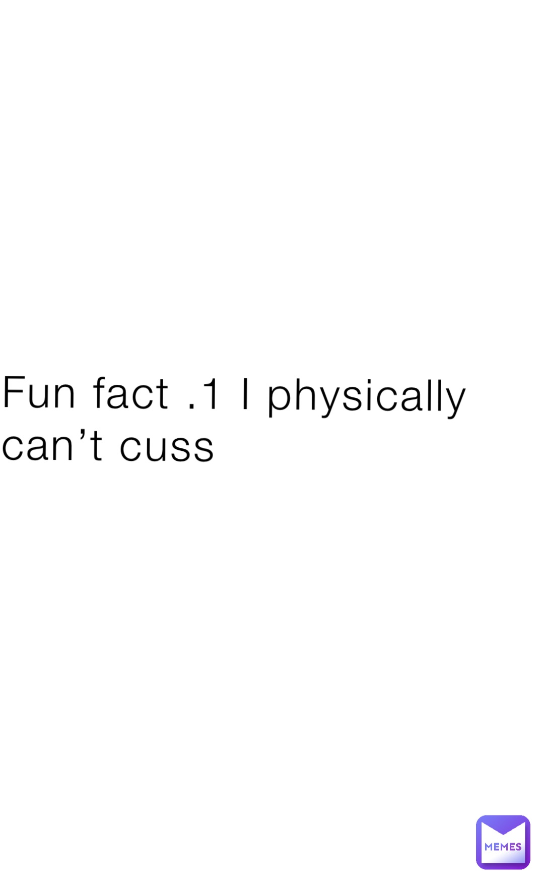 Fun fact .1 I physically can’t cuss