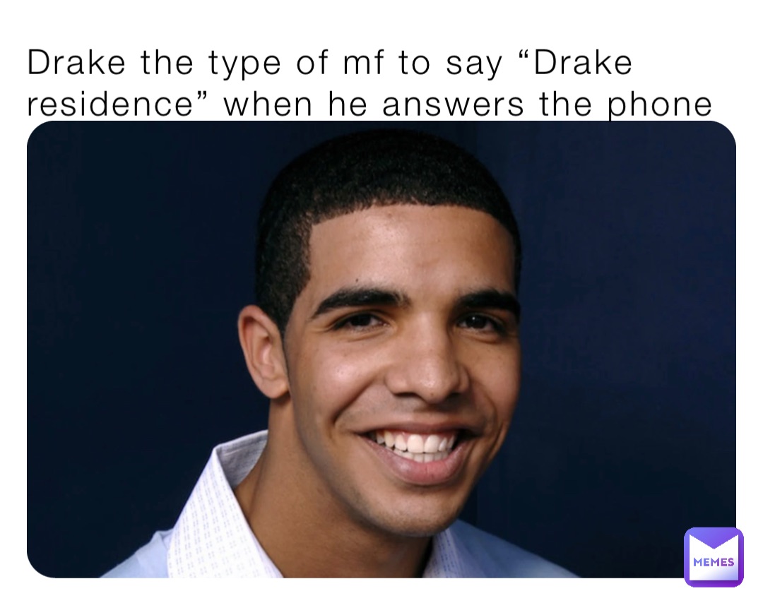 Drake the type of mf to say “Drake residence” when he answers the phone