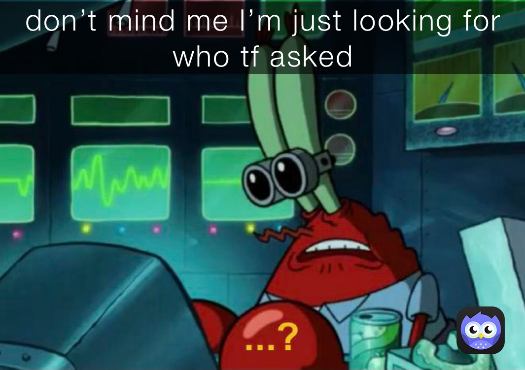 don’t mind me I’m just looking for who tf asked