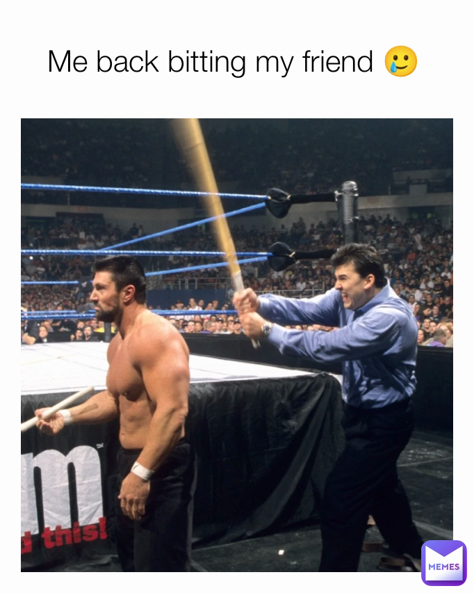 Me back bitting my friend 🥲 