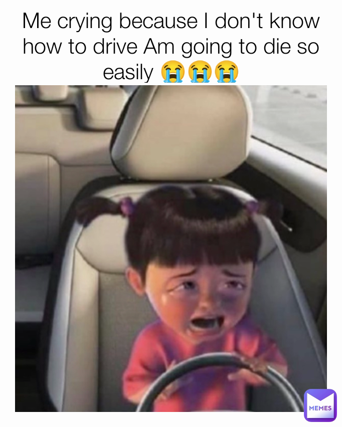 Me crying because I don't know how to drive Am going to die so easily 😭😭😭
