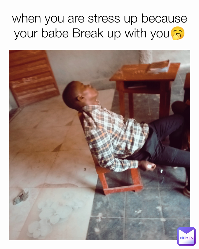 when you are stress up because your babe Break up with you🥱