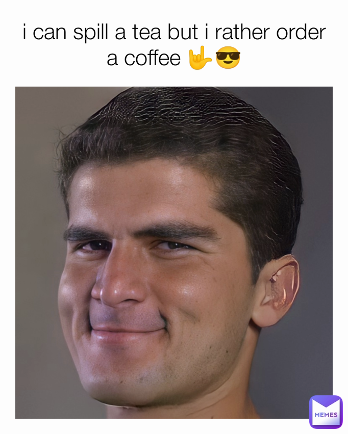 i can spill a tea but i rather order a coffee 🤟😎