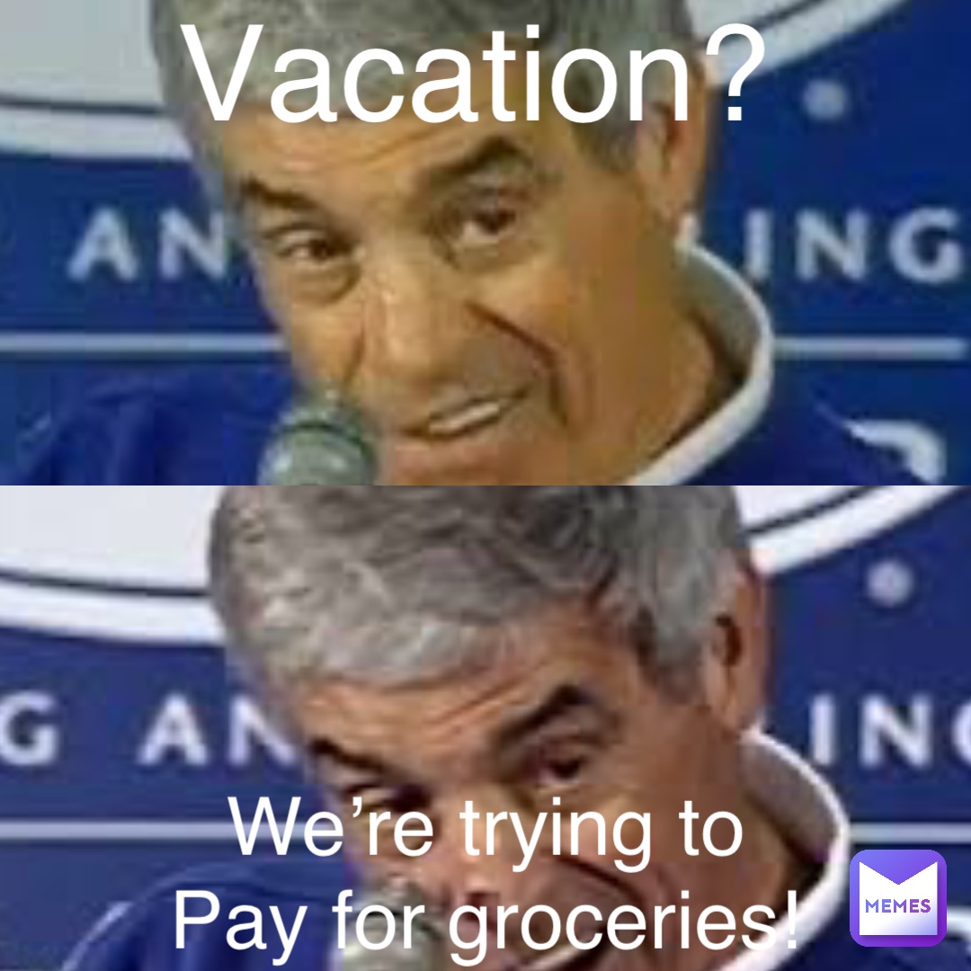Vacation? We’re trying to
Pay for groceries!