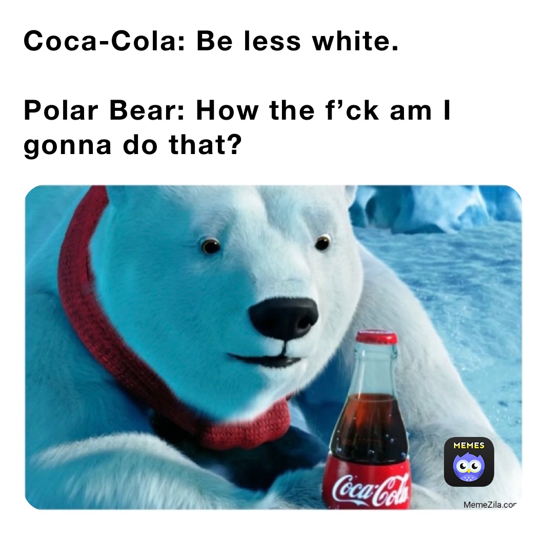 Coca-Cola: Be less white.

Polar Bear: How the f’ck am I gonna do that?