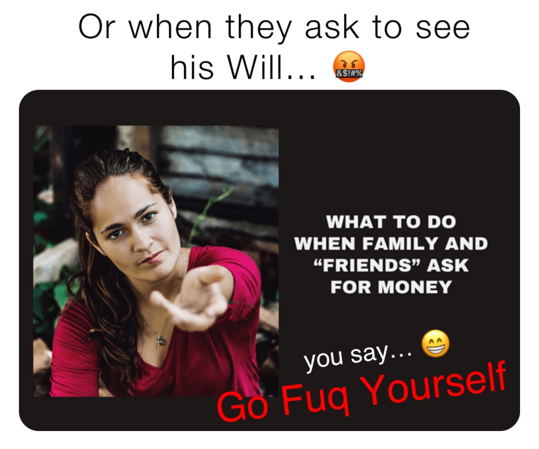 Or when they ask to see 
his Will… 🤬 Go Fuq Yourself you say… 😁