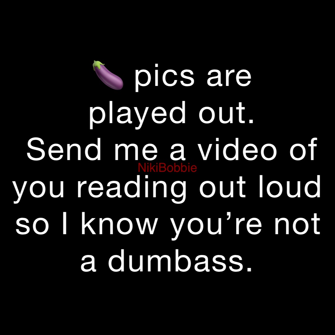 🍆 pics are 
played out. 
Send me a video of you reading out loud so I know you’re not a dumbass.