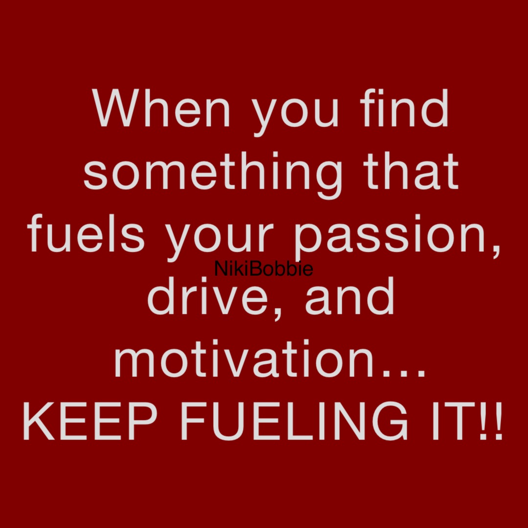 When you find something that fuels your passion, 
drive, and motivation… 
KEEP FUELING IT!!
