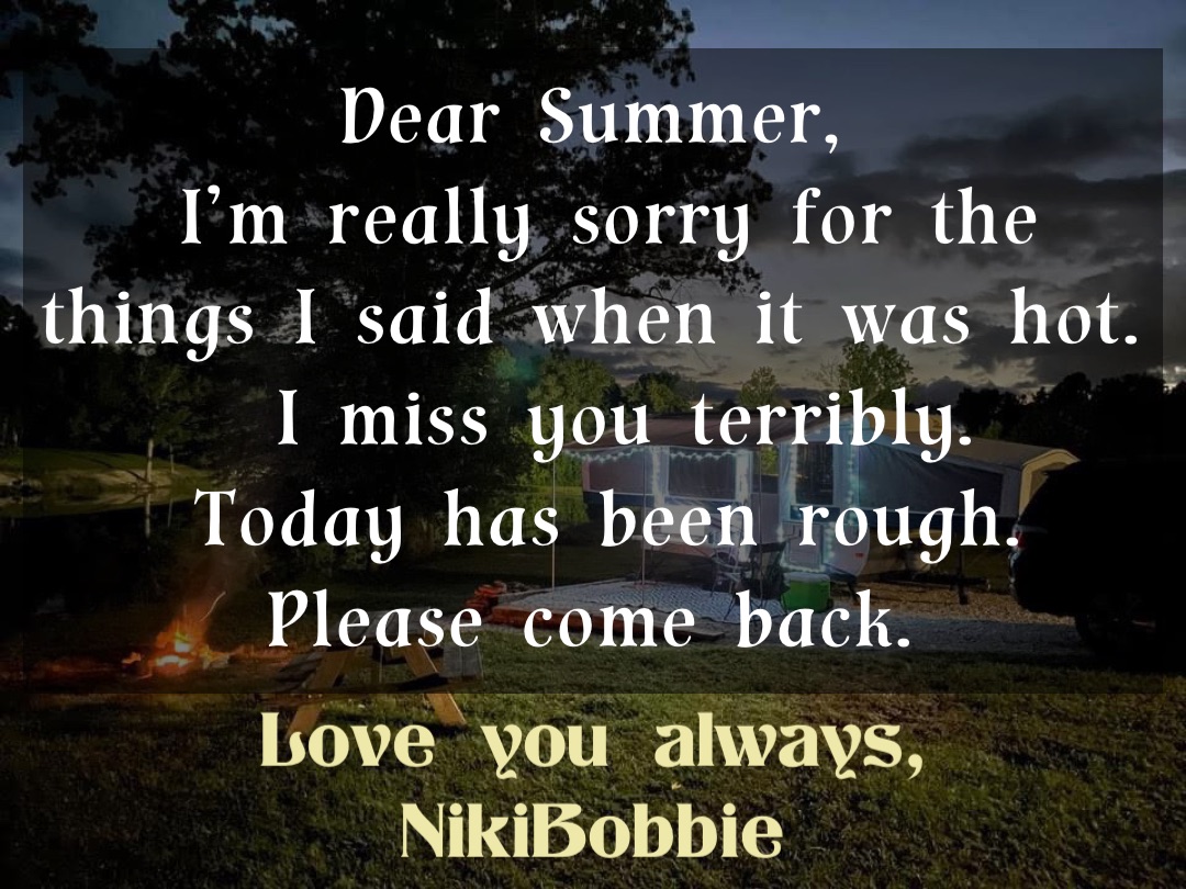 Dear Summer,
I’m really sorry for the things I said when it was hot.  
I miss you terribly.  
Today has been rough. 
Please come back.