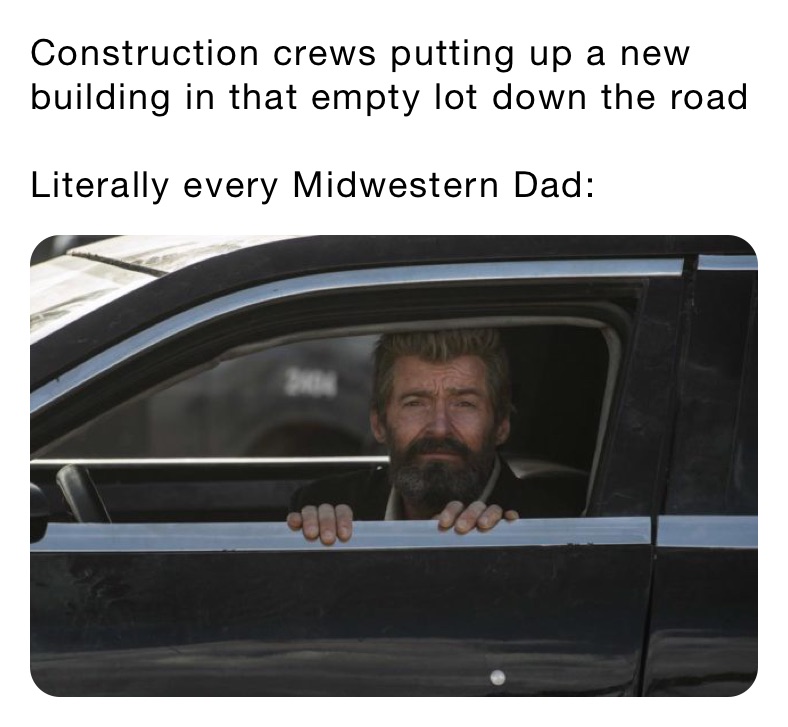 Construction crews putting up a new building in that empty lot down the road

Literally every Midwestern Dad: