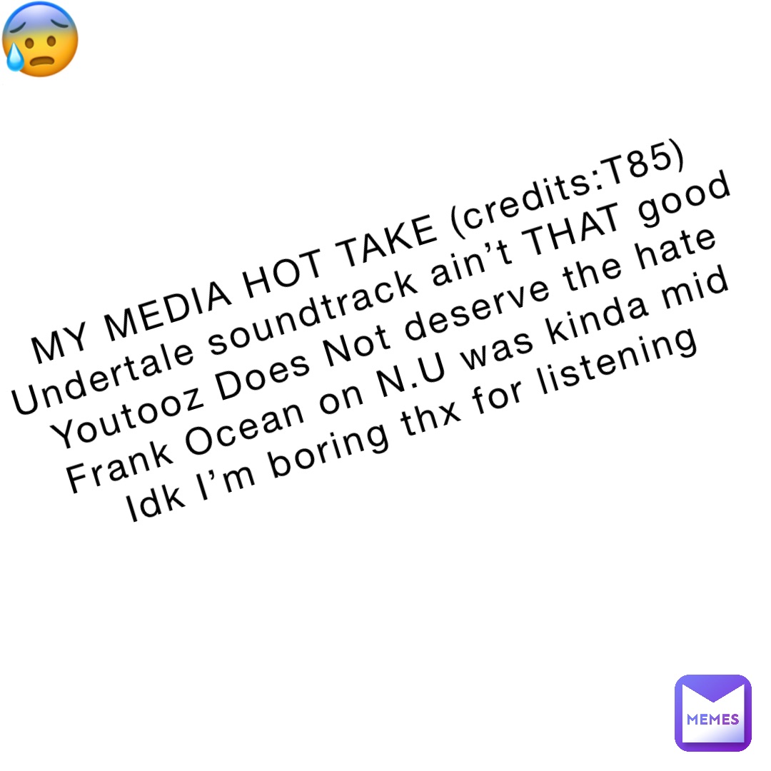 MY MEDIA HOT TAKE (credits:T85)
Undertale soundtrack ain’t THAT good
Youtooz Does Not deserve the hate
Frank Ocean on N.U was kinda mid
Idk I’m boring thx for listening 😰