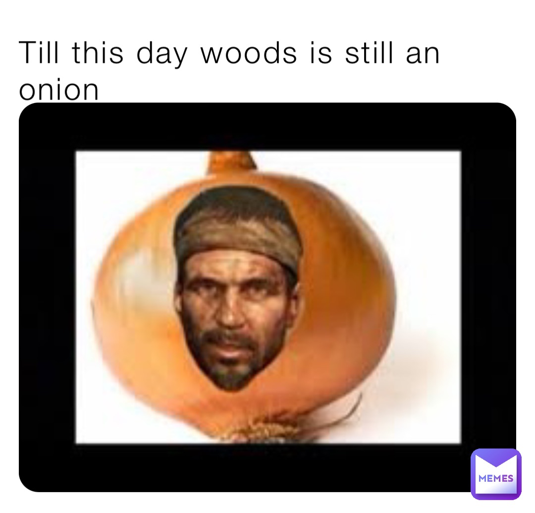 Till this day woods is still an onion