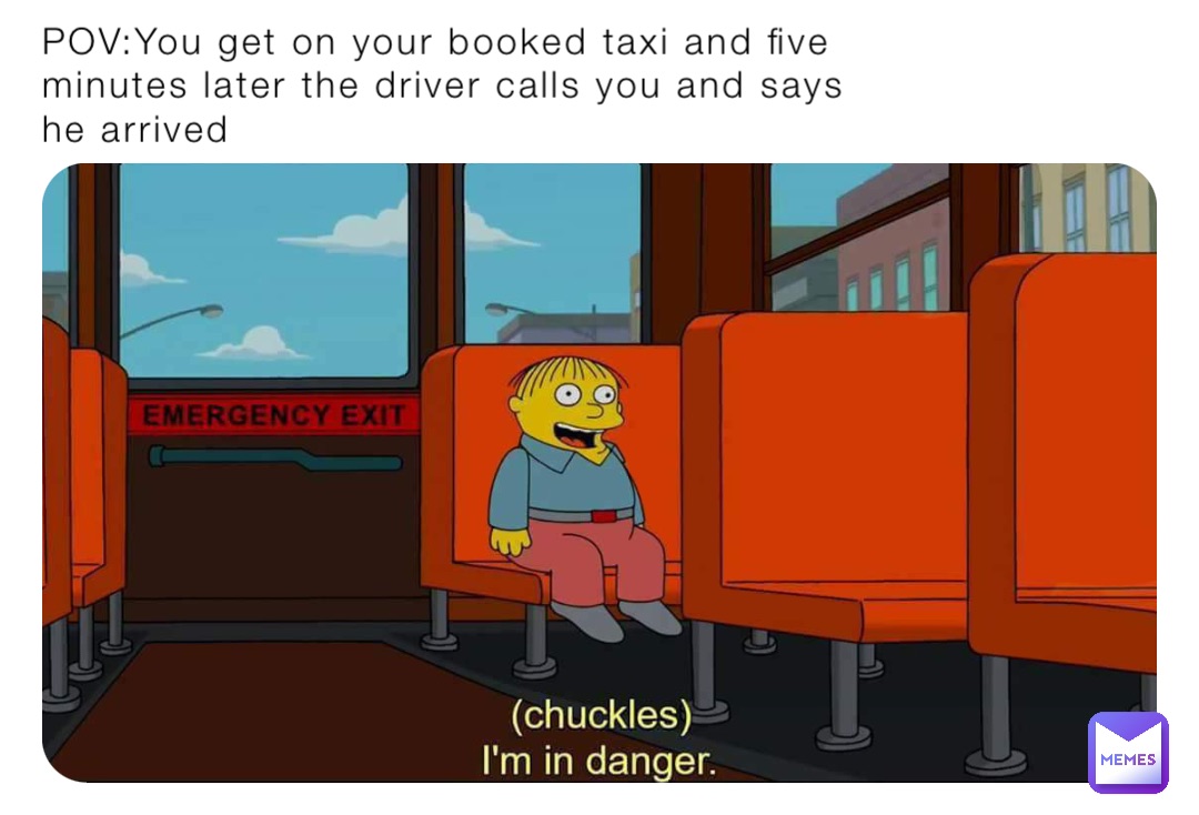 POV:You get on your booked taxi and five minutes later the driver calls you and says he arrived