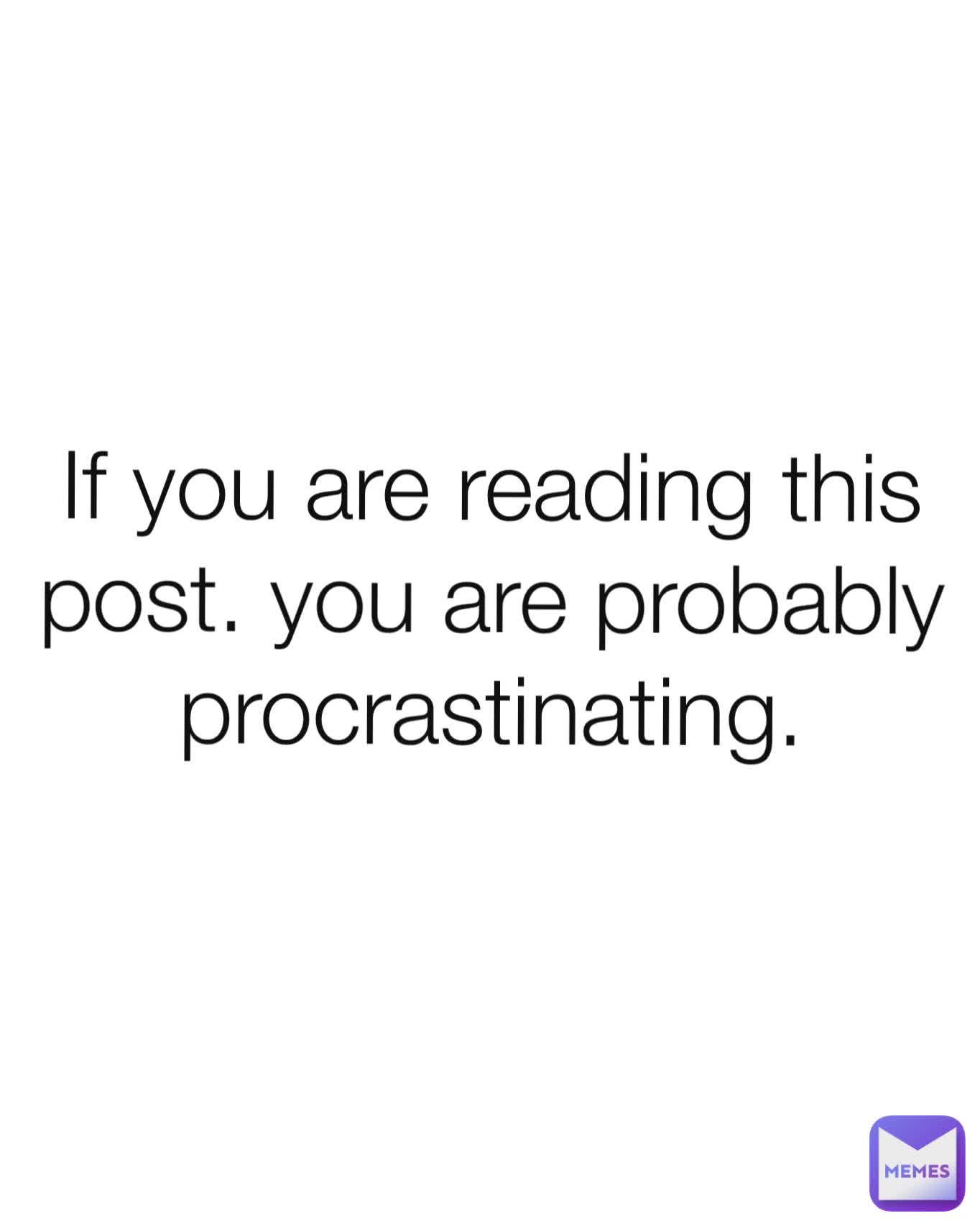 If you are reading this post. you are probably procrastinating.