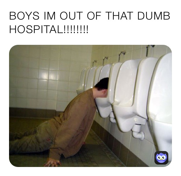 BOYS IM OUT OF THAT DUMB HOSPITAL!!!!!!!!