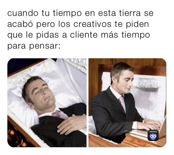 cuando tu tiempo en esta tierra se acabó pero los creativos te piden que le pidas a cliente más tiempo para pensar: