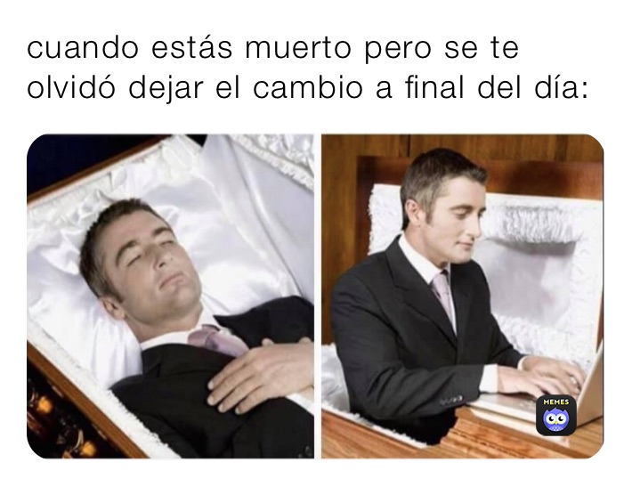 cuando estás muerto pero se te olvidó dejar el cambio a final del día: 