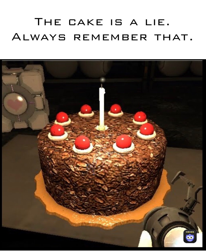 The cake is a lie. 
Always remember that.